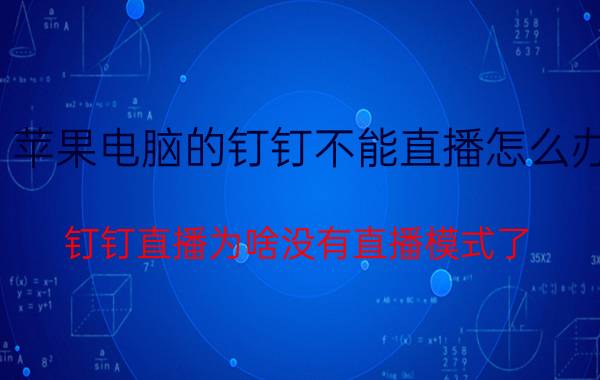 苹果电脑的钉钉不能直播怎么办 钉钉直播为啥没有直播模式了？